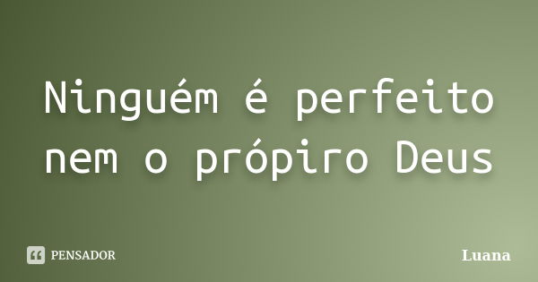 Ninguém é perfeito nem o própiro Deus... Frase de Luana.