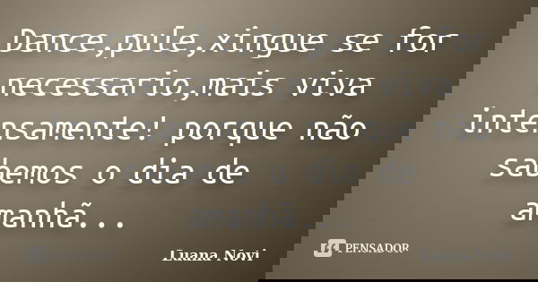Dance,pule,xingue se for necessario,mais viva intensamente! porque não sabemos o dia de amanhã...... Frase de Luana Novi.