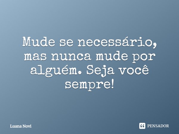 Mude se necessário, mas nunca mude por alguém. Seja você sempre!... Frase de Luana Novi.