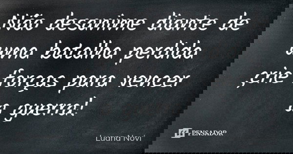Não desanime diante de uma batalha perdida ,crie forças para vencer a guerra!... Frase de Luana Novi.