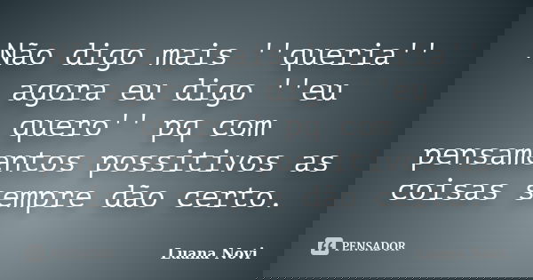 Não digo mais ''queria'' agora eu digo ''eu quero'' pq com pensamentos possitivos as coisas sempre dão certo.... Frase de Luana Novi.