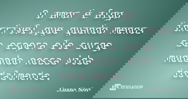 O amor é algo incrivel,que quando menos se espera ele surge mudando nossa vida totalmente.... Frase de Luana Novi.