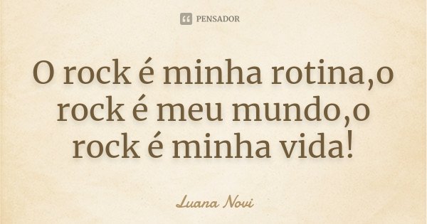O rock é minha rotina,o rock é meu mundo,o rock é minha vida!... Frase de Luana Novi.