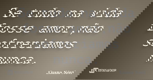 Se tudo na vida fosse amor,não sofreriamos nunca.... Frase de Luana Novi.