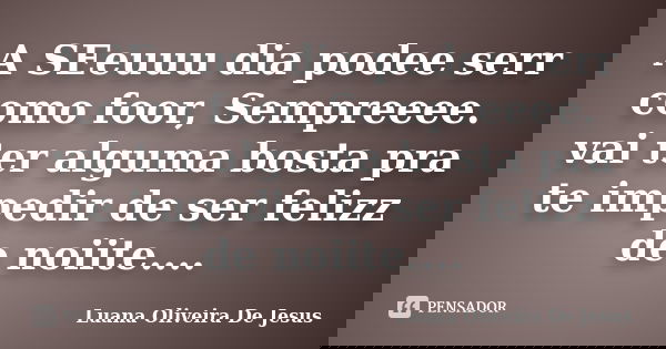 A SEeuuu dia podee serr como foor, Sempreeee. vai ter alguma bosta pra te impedir de ser felizz de noiite....... Frase de Luana Oliveira De Jesus.