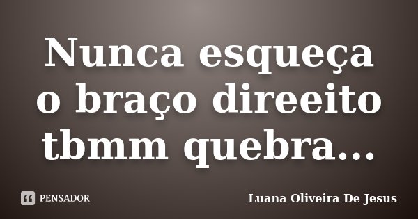 Nunca esqueça o braço direeito tbmm quebra...... Frase de Luana Oliveira De Jesus.