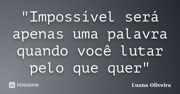 "Impossível será apenas uma palavra quando você lutar pelo que quer"... Frase de Luana Oliveira.