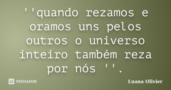 ''quando rezamos e oramos uns pelos outros o universo inteiro também reza por nós ''.... Frase de luana olivier.