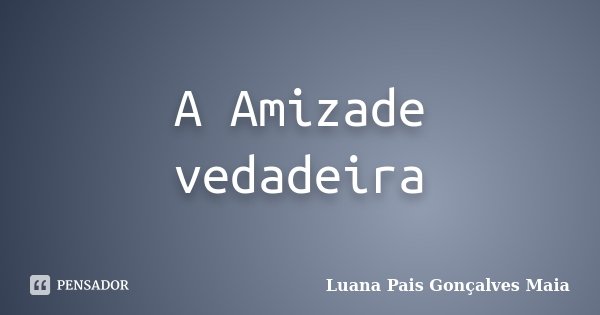A Amizade vedadeira... Frase de Luana Pais Gonçalves Maia.
