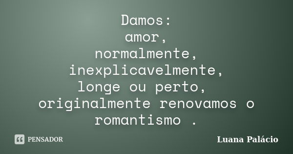 Damos: amor, normalmente, inexplicavelmente, longe ou perto, originalmente renovamos o romantismo .... Frase de Luana Palácio.