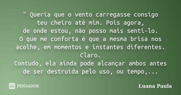 " Queria que o vento carregasse consigo teu cheiro até mim. Pois agora, de onde estou, não posso mais senti-lo. O que me conforta é que a mesma brisa nos a... Frase de Luana Paula.