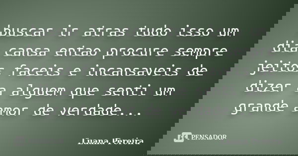 buscar ir atras tudo isso um dia cansa entao procure sempre jeitos faceis e incansaveis de dizer a alguem que senti um grande amor de verdade...... Frase de luana pereira.