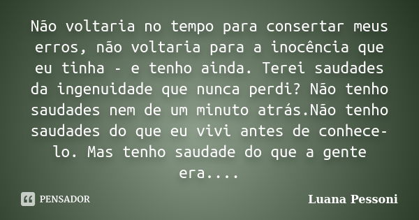 Não voltaria no tempo para consertar meus erros, não voltaria para a inocência que eu tinha - e tenho ainda. Terei saudades da ingenuidade que nunca perdi? Não ... Frase de Luana Pessoni.