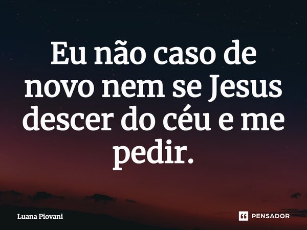 ⁠Eu não caso de novo nem se Jesus descer do céu e me pedir.... Frase de Luana Piovani.