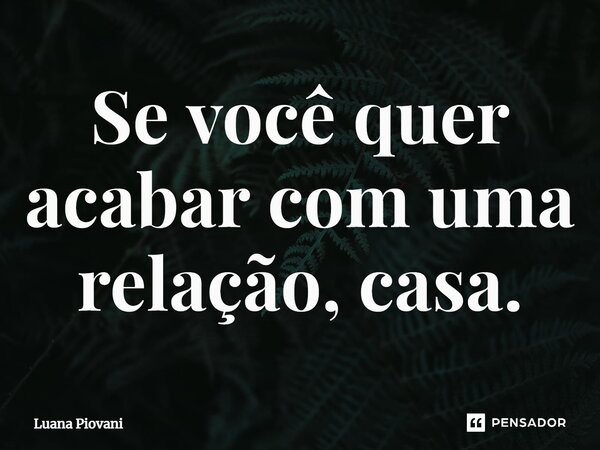 ⁠Se você quer acabar com uma relação, casa.... Frase de Luana Piovani.