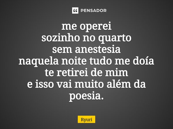 ⁠me operei sozinho no quarto sem anestesia naquela noite tudo me doía te retirei de mim e isso vai muito além da poesia.... Frase de ryuri.