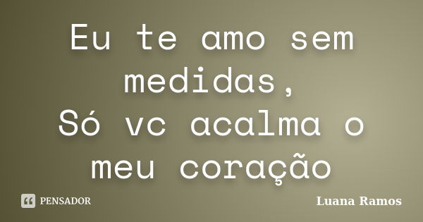 Eu te amo sem medidas, Só vc acalma o meu coração... Frase de Luana Ramos.