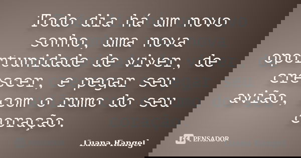 Todo dia há um novo sonho, uma nova oportunidade de viver, de crescer, e pegar seu avião, com o rumo do seu coração.... Frase de Luana Rangel.