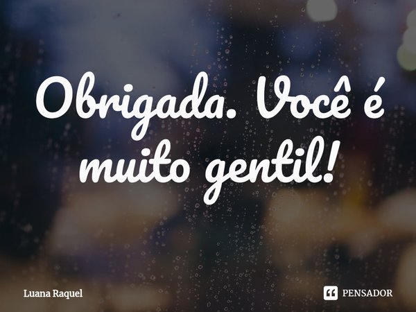 ⁠Obrigada. Você é muito gentil!... Frase de Luana Raquel.