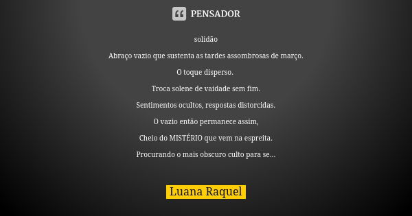 solidão Abraço vazio que sustenta as tardes assombrosas de março. O toque disperso. Troca solene de vaidade sem fim. Sentimentos ocultos, respostas distorcidas.... Frase de Luana Raquel.