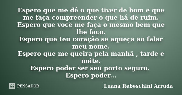 Espero que me dê o que tiver de bom e que me faça compreender o que há de ruim. Espero que você me faça o mesmo bem que lhe faço. Espero que teu coração se aque... Frase de Luana Rebeschini Arruda.