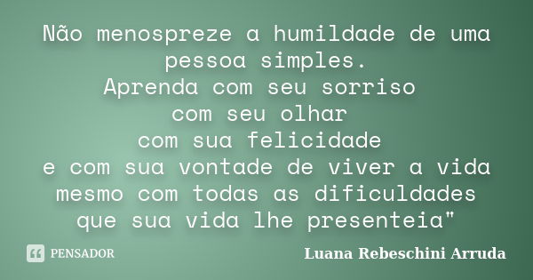 Não menospreze a humildade de uma pessoa simples. Aprenda com seu sorriso com seu olhar com sua felicidade e com sua vontade de viver a vida mesmo com todas as ... Frase de Luana Rebeschini Arruda.