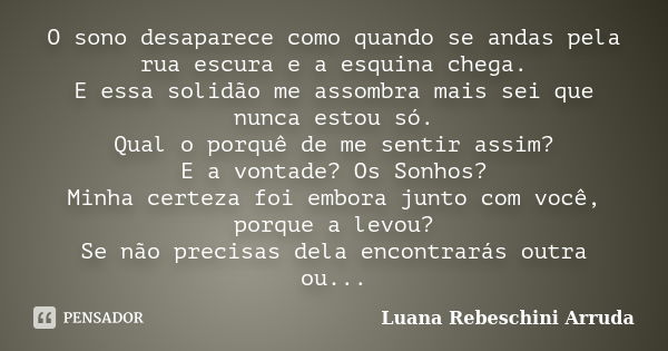 O sono desaparece como quando se andas pela rua escura e a esquina chega. E essa solidão me assombra mais sei que nunca estou só. Qual o porquê de me sentir ass... Frase de Luana Rebeschini Arruda.