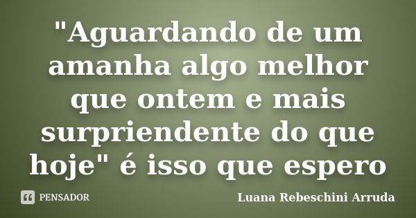 "Aguardando de um amanha algo melhor que ontem e mais surpriendente do que hoje" é isso que espero... Frase de Luana Rebeschini Arruda.