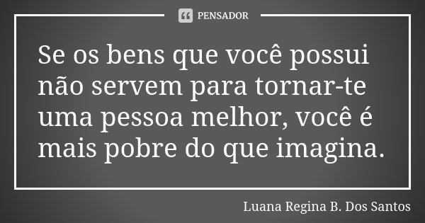 Se os bens que você possui não servem para tornar-te uma pessoa melhor, você é mais pobre do que imagina.... Frase de Luana Regina B dos Santos.