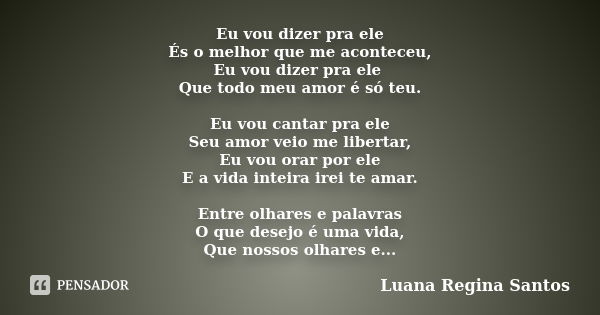 Eu vou dizer pra ele És o melhor que me aconteceu, Eu vou dizer pra ele Que todo meu amor é só teu. Eu vou cantar pra ele Seu amor veio me libertar, Eu vou orar... Frase de Luana Regina Santos.