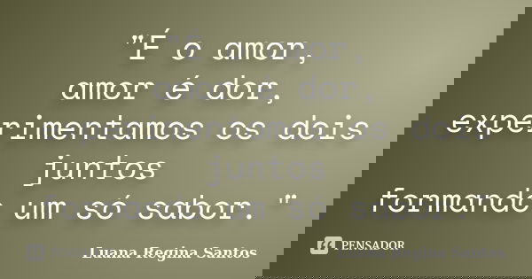 "É o amor, amor é dor, experimentamos os dois juntos formando um só sabor."... Frase de Luana Regina Santos.