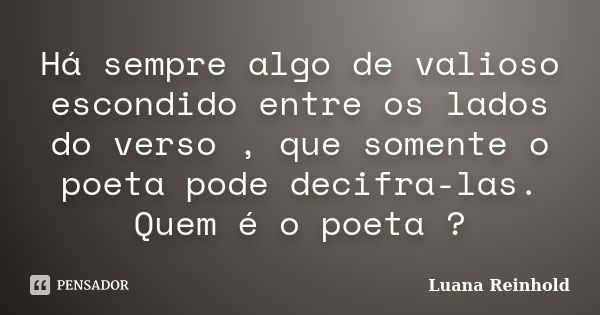 Há sempre algo de valioso escondido entre os lados do verso , que somente o poeta pode decifra-las. Quem é o poeta ?... Frase de Luana Reinhold.