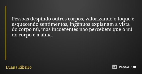 Pessoas despindo outros corpos, valorizando o toque e esquecendo sentimentos, ingênuos explanam a vista do corpo nú, mas incoerentes não percebem que o nú do co... Frase de Luana Ribeiro.
