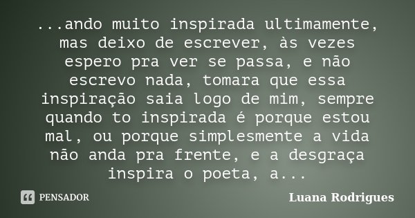 ...ando muito inspirada ultimamente, mas deixo de escrever, às vezes espero pra ver se passa, e não escrevo nada, tomara que essa inspiração saia logo de mim, s... Frase de Luana Rodrigues..