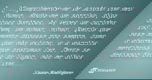 [...]Cumprimente-me de acordo com meu humor. Rouba-me um sorriso, diga coisas bonitas. As vezes um carinho cai bem, um mimar, ninar. Queria que esse momento dur... Frase de Luana Rodrigues..