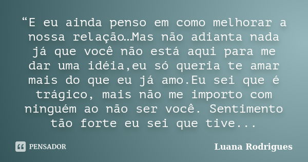 “E eu ainda penso em como melhorar a nossa relação…Mas não adianta nada já que você não está aqui para me dar uma idéia,eu só queria te amar mais do que eu já a... Frase de Luana Rodrigues..