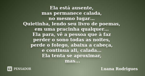 Ela está ausente, mas permanece calada, no mesmo lugar… Quietinha, lendo seu livro de poemas, em uma pracinha qualquer… Ela para, vê a pessoa que à faz perder o... Frase de Luana Rodrigues..