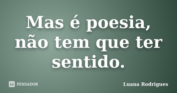 Mas é poesia, não tem que ter sentido.... Frase de Luana Rodrigues..