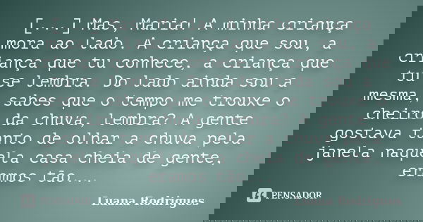 [...] Mas, Maria! A minha criança mora ao lado. A criança que sou, a criança que tu conhece, a criança que tu se lembra. Do lado ainda sou a mesma, sabes que o ... Frase de Luana Rodrigues..