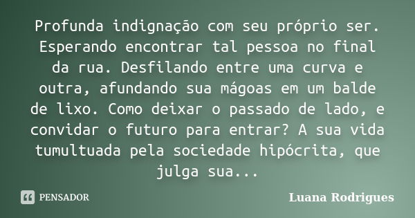 Profunda indignação com seu próprio ser. Esperando encontrar tal pessoa no final da rua. Desfilando entre uma curva e outra, afundando sua mágoas em um balde de... Frase de Luana Rodrigues..