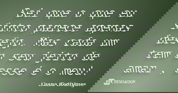 Sei que o que eu sinto parece apenas desejo. Mas cada um tem o seu jeito de amar , esse é o meu!... Frase de Luana Rodrigues.