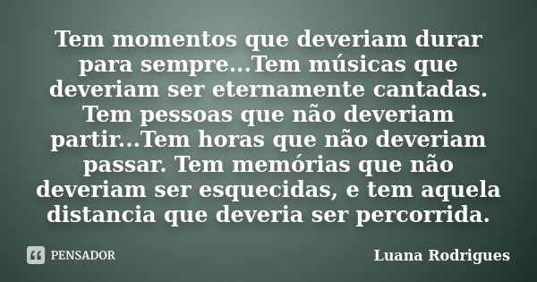 Tem momentos que deveriam durar para sempre...Tem músicas que deveriam ser eternamente cantadas. Tem pessoas que não deveriam partir...Tem horas que não deveria... Frase de Luana Rodrigues..