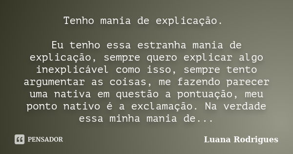 Tenho mania de explicação. Eu tenho essa estranha mania de explicação, sempre quero explicar algo inexplicável como isso, sempre tento argumentar as coisas, me ... Frase de Luana Rodrigues..