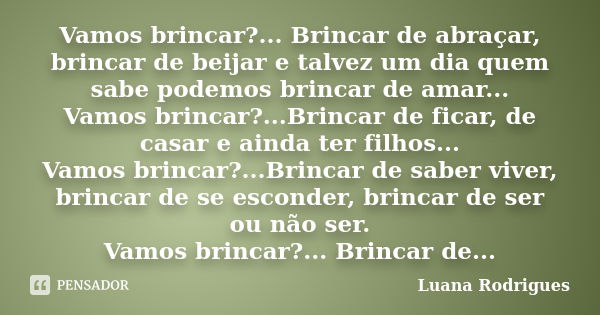 Vamos brincar?... Brincar de abraçar, brincar de beijar e talvez um dia quem sabe podemos brincar de amar... Vamos brincar?...Brincar de ficar, de casar e ainda... Frase de Luana Rodrigues..