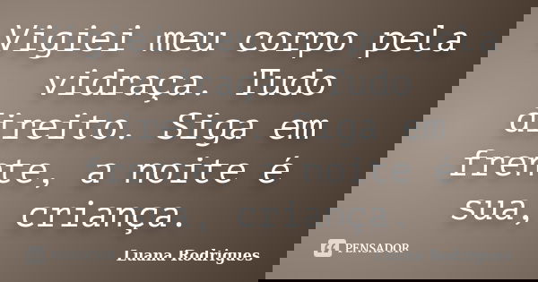 Vigiei meu corpo pela vidraça. Tudo direito. Siga em frente, a noite é sua, criança.... Frase de Luana Rodrigues..