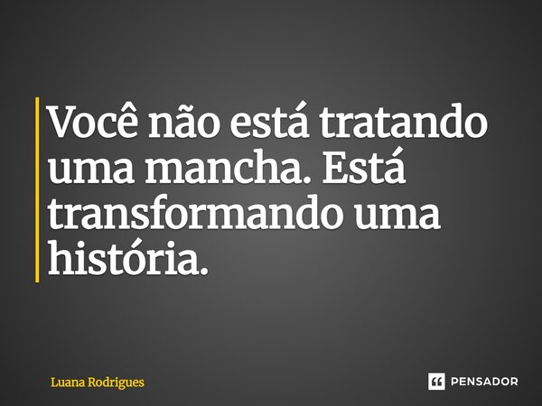 Você não está tratando uma mancha. Está transformando uma história.⁠... Frase de Luana Rodrigues.