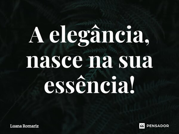 ⁠A elegância, nasce na sua essência!... Frase de Luana Romariz.