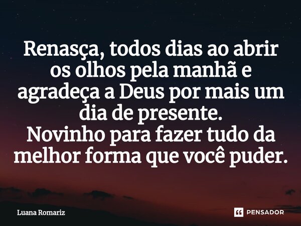 ⁠Renasça, todos dias ao abrir os olhos pela manhã e agradeça a Deus por mais um dia de presente. Novinho para fazer tudo da melhor forma que você puder.... Frase de Luana Romariz.