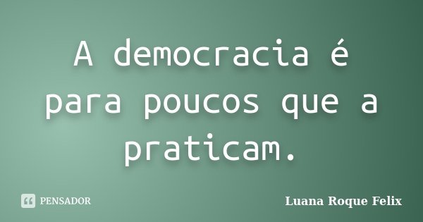 A democracia é para poucos que a praticam.... Frase de Luana Roque Felix.