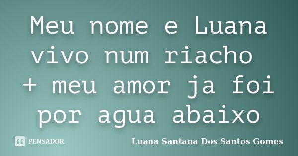 Meu nome e Luana vivo num riacho + meu amor ja foi por agua abaixo... Frase de Luana Santana Dos Santos Gomes.
